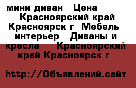 мини диван › Цена ­ 4 000 - Красноярский край, Красноярск г. Мебель, интерьер » Диваны и кресла   . Красноярский край,Красноярск г.